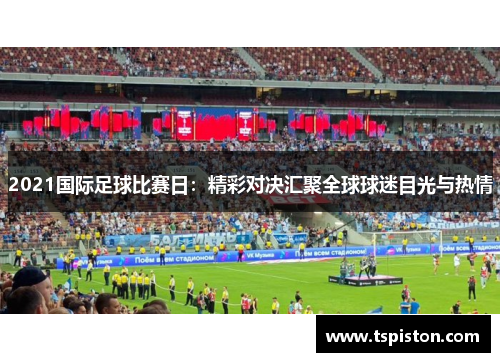 2021国际足球比赛日：精彩对决汇聚全球球迷目光与热情