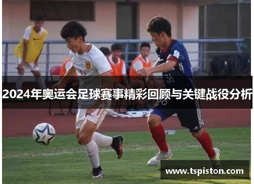 2024年奥运会足球赛事精彩回顾与关键战役分析