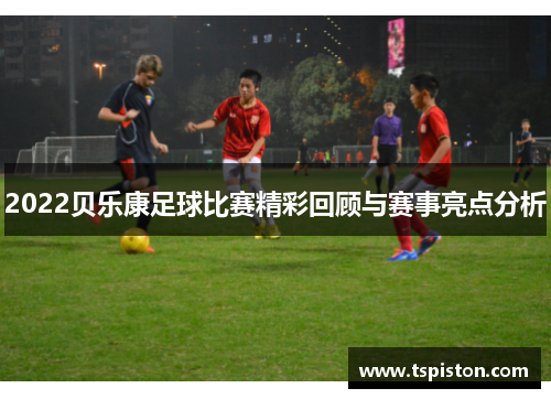 2022贝乐康足球比赛精彩回顾与赛事亮点分析